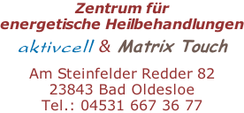 Zentrum für  energetische Heilbehandlungen aktivcell & Matrix Touch  Am Steinfelder Redder 82 23843 Bad Oldesloe Tel.: 04531 667 36 77